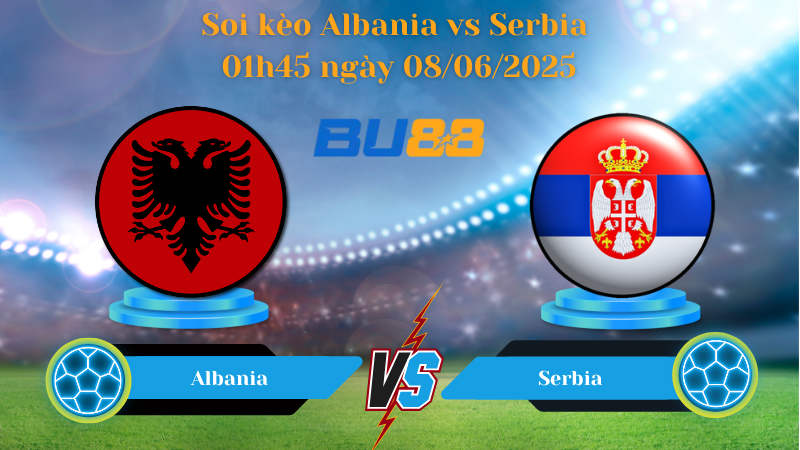 Soi kèo Albania vs Serbia 01h45 ngày 08/06/2025