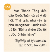 BÀI 17. BA LẦN KHÁNG CHIẾN CHỐNG QUÂN XÂM LƯỢC MÔNG NGUYÊN1. Cuộc kháng chiến chống quân xâm lược Mông Cổ năm 1258Câu 1: Dựa vào sơ đồ 17.1 và lược đồ 17.2, hãy trình bày diễn biến chính của cuộc kháng chiến chống quân Mông Cổ năm 1258.Đáp án chuẩn:Cuộc kháng chiến chống quân Mông Cổ năm 1258 của nhà Trần:- Năm 1257, Mông Cổ xâm nhập biên giới Đại Việt và gửi sứ giả dụ hàng.- Quân Trần dẫn đầu bởi vua Trần Thái Tông tổ chức chiến lược phòng thủ.- Ngày 17/1/1258, quân Mông Cổ bị đánh bại tại Bình Lệ Nguyên.2. Cuộc kháng chiến chống quân xâm lược Nguyên năm 1285Câu 1: - Khai thác thông tin trong bài và lược đồ 17.5, em hãy vẽ sơ đồ tư duy diễn biến chính của cuộc kháng chiến chống quân Nguyên năm 1285.- Khai thác tư liệu 17.3 và 17.4, em hãy rút ra đặc điểm chung về tinh thần chống giặc ngoại xâm của vua quan và nhân dân thời Trần. Đáp án chuẩn:- Sơ đồ tư duy diễn biến chính của cuộc kháng chiến chống quân Nguyên năm 1285: - Qua tư liệu 17.3 và 17.4, ta thấy được tinh thần chống giặc kiên cường, bất khuất, không chịu đầu hàng, lùi bước trước kẻ thù của vua quan và nhân dân thời Trần. 3. Cuộc kháng chiến chống quân xâm lược Nguyên năm 1287 - 1288Câu 1: - Dựa vào sơ đồ 17.6 và lược đồ 17.7, em hãy vẽ sơ đồ thời gian những diễn biến chính của cuộc kháng chiến chống quân Nguyên năm 1287 - 1288. - Vì sao khi bước vào kháng chiến, trước thế giặc rất mạnh, Hưng Đạo Vương lại khẳng định với vua Trần:  Năm nay đánh giặc nhàn