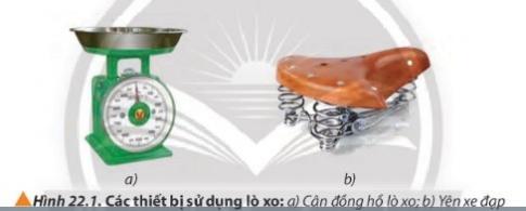 BÀI 22 BIẾN DẠNG CỦA VẬT RẮN. ĐẶC TÍNH CỦA LÒ XOMở đầu: Tại sao khi ta đặt vật lên bàn cân, kim chỉ của cân quay đến một vạch xác định, sau đó kim chỉ sẽ trở lại vị trí ban đầu nếu ta lấy vật ra (Hình 22.1a)? Các lò xo gắn dưới yên xe đạp (Hình 22.1b) có công dụng gì? Trong bài này, ta sẽ khảo sát các đặc tính quan trọng của lò xo cũng như ứng dụng của lò xo trong cuộc sống hằng ngày và kĩ thuật công nghệ.Đáp án chuẩn: Nhờ tính đàn hồi của vật rắn ta có thể ứng dụng để làm kim chỉ quay trở về vạch ban đầu, yên xe đạp êm ái hơn khi ta ngồi vào, giảm lực tác dụng vào người khi ,...vv1.Biến dạng kéo và biến dạng nénCâu 1: Nêu một số ví dụ về vật không phải là vật rắn và giải thích tại sao đó không phải là vật rắn.Đáp án chuẩn: Nước, không khí,... vv không phải là vật rắn vì khoảng cách giữa 2 điểm bất kỳ trên vật có thể biến đổi  tức là chúng có thể biến dạng. Câu 2: Hãy phân loại biến dạng trong từng trường hợp được mô tả ở hình 22.4.Đáp án chuẩn: 22.4 a, Biến dạng nén22.4 b,c, Biến dạng kéo2. Các đặc tính của lò xo