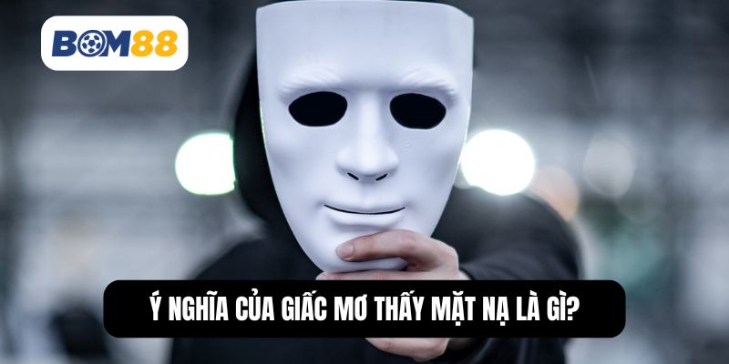 Ý nghĩa của giấc mơ thấy mặt nạ là gì?