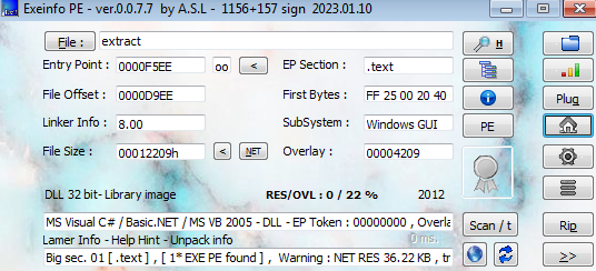 File extract 
Entry Point : 
File Offset : 
Linker Info : 
tile Siié: 
0000F5EE 
0000D9EE 
8.00 
0001220% 
00 
EP Section : 
First Bytes : 
Subsystem : 
FF 2500 20 40 
Windovvs GUI 
00004209 
32 bit- Library 
RES/OVL : O / 22 % 
MS Visual ce / aasic.NET VB 2005 -DLL -EPToken : 00000000 , overli 
Lamer Info - Help Hint nu•pack info 
aig sec. 01 , [I*EXE PE found], Warning : NETRES 36.22KE,tr 