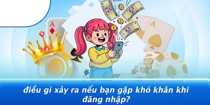 Điều Gì Xảy Ra Nếu Bạn Gặp Khó Khăn Khi Đăng Nhập?