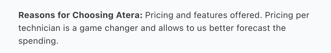 Atera review via Capterra. It says, "Reasons for Choosing Atera: Pricing and features offered. Pricing per technician is a game changer and allows to us better forecast the spending."