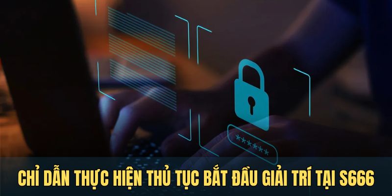 Chỉ dẫn cách thực hiện thủ tục bắt đầu giải trí tại S666