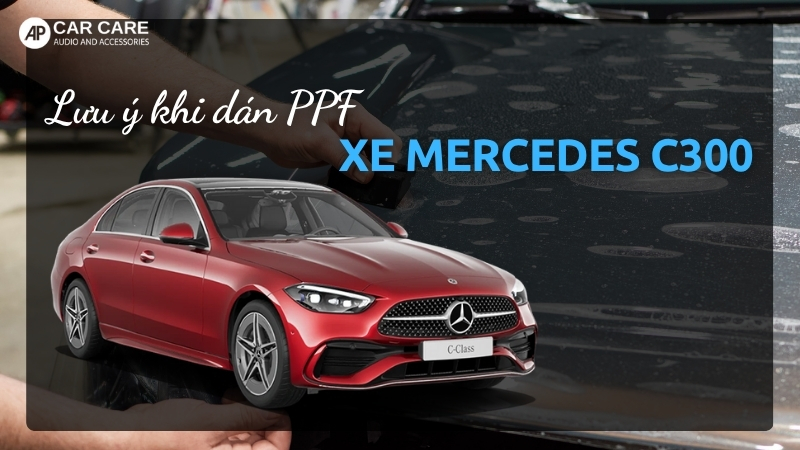 Dán PPF xe Mercedes C300 cần lưu ý điều gì