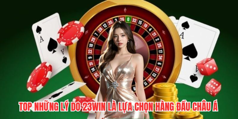 Top những lý do 23WIN là lựa chọn hàng đầu Châu Á