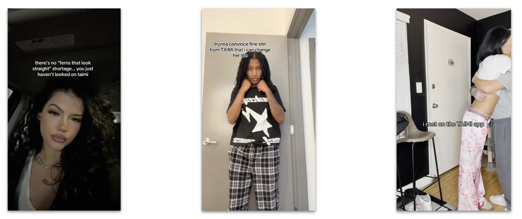  Three vertical screenshots from TikTok videos featuring people referencing the Taimi app. Left: Woman in a car with text “there’s no ‘fems that look straight’ shortage… you just haven’t looked on Taimi.” Center: Person posing in front of a door with text “trynna convince fine shh from TAIMI that i can change her life.” Right: Couple hugging with text “i met on the TAIMI app.”