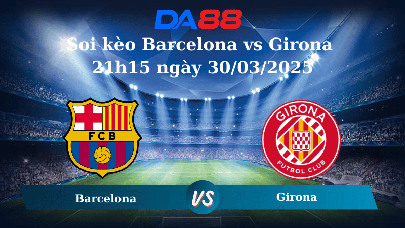 Soi kèo Barcelona vs Girona 21h15 ngày 30/03/2025