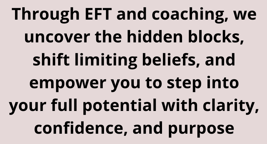 Through EFT and coaching, we uncover the hidden blocks, shift limiting beliefs and empower you to step into your full potential with clarity, confident and purpose