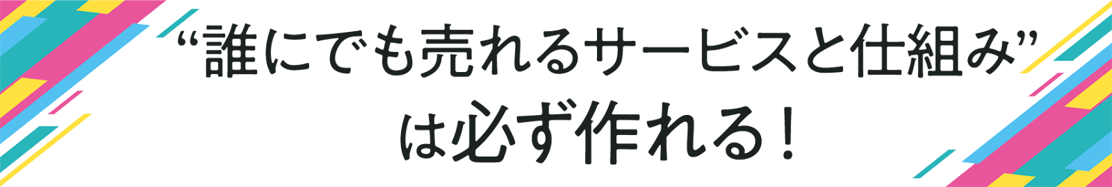 ”誰にでも売れるサービスと仕組み”は 必ず作れる!