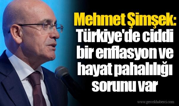 Mehmet Şimşek: Türkiye'de ciddi bir enflasyon ve hayat pahalılığı sorunu var