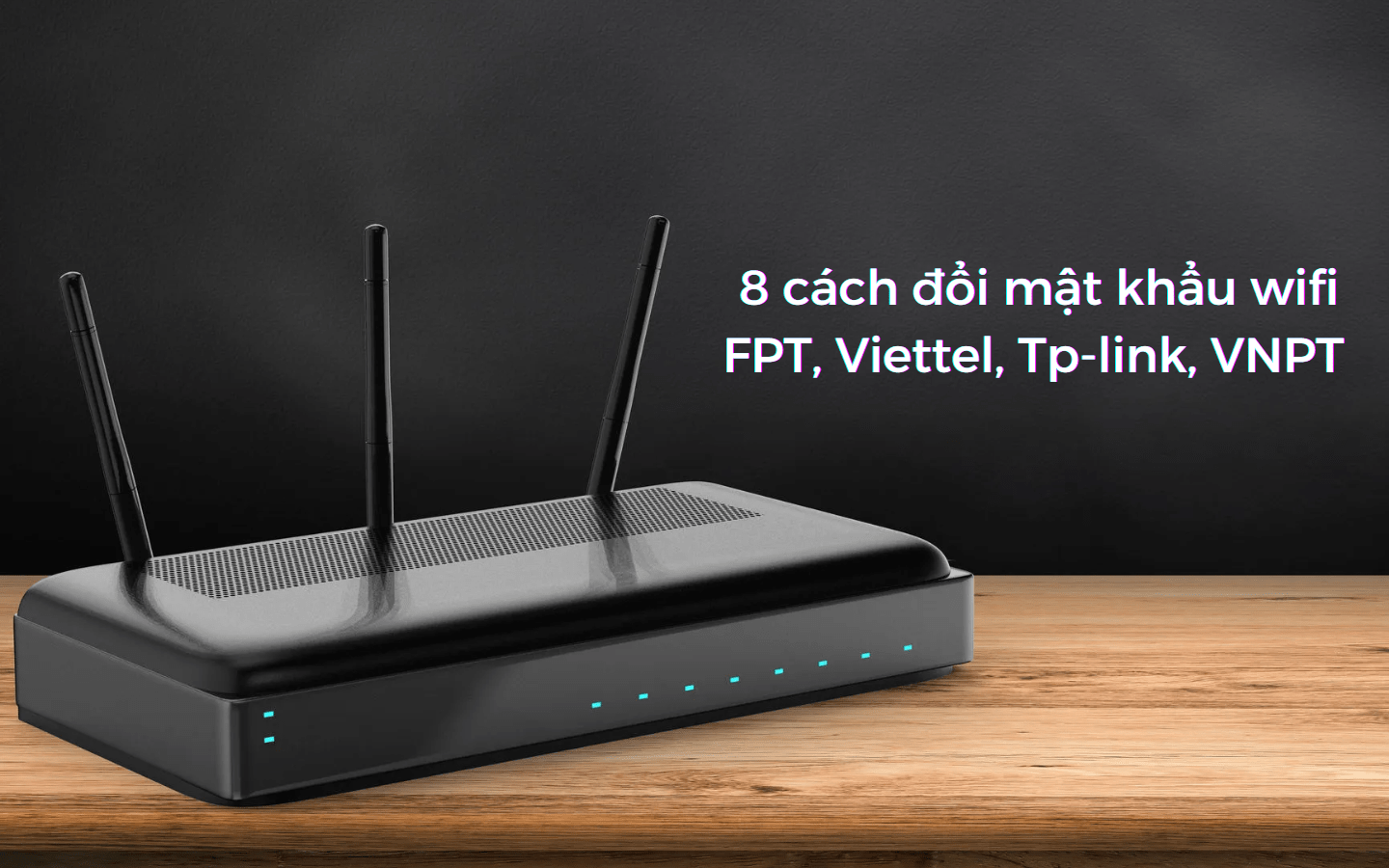 Xem ngay 8 cách đổi mật khẩu wifi FPT, Viettel, Tp-link, VNPT tại nhà
