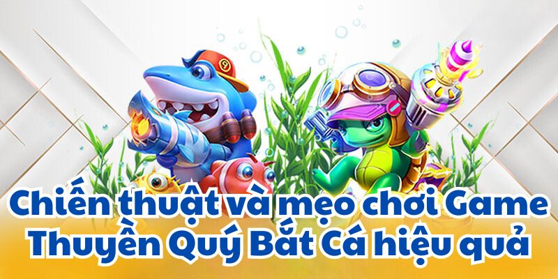 Chiến thuật và mẹo chơi Game Thuyền Quý Bắt Cá hiệu quả