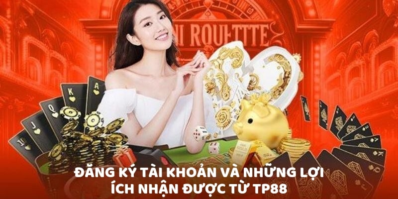 Đăng ký tài khoản và những lợi ích nhận được từ TP88