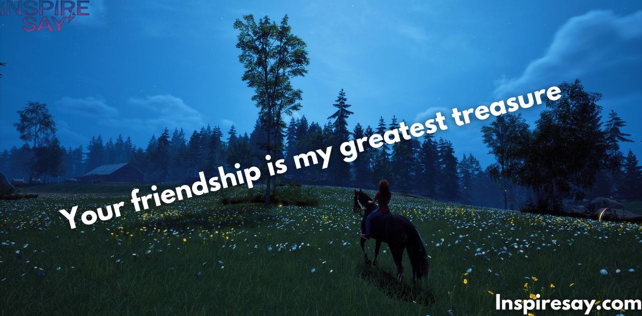 "Your friendship is my greatest treasure."