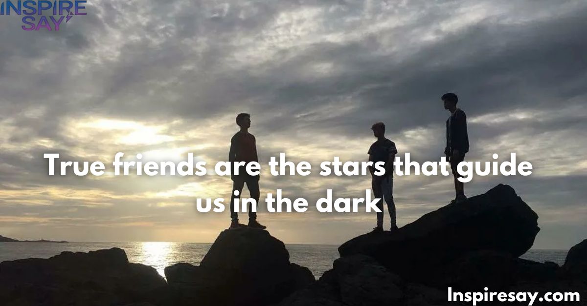 "True friends are the stars that guide us in the dark."