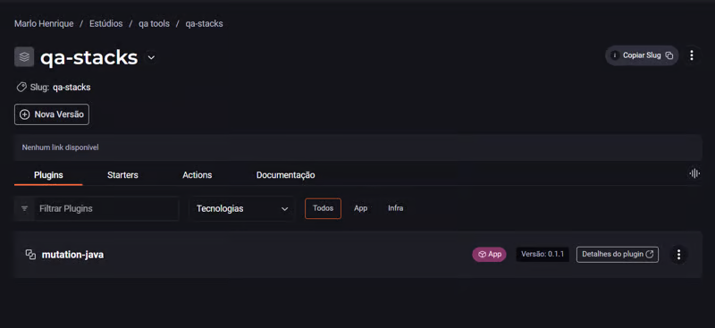 The image shows a user interface for a platform or tool called “qa-stacks.” At the top, there is a prominent “qa-stacks” title, followed by the option to copy the “Slug” and a button for “New Version.”

Just below, there is a section that appears to be empty, indicated by the message “No link available.”

Below this section, there is a menu with the following options:

Plugins (selected)
Starters
Actions
Documentation
In the Plugins tab, there are filters for “Technologies” and “All,” and a plugin listed called “mutation-java.” This plugin is marked as belonging to the “App” category and is in version 0.1.1. To the right of the plugin name, there is a button for “Plugin details.”

 The image shows the user interface in the EDP stackspot tool where the “qa tools” studio and the “qa-stacks” stack are selected. 

Just below, there is a section that appears to be empty, indicated by the message “No link available.”

Below this section, there is a menu with the following options:

Plugins (selected)
Starters
Actions
Documentation

In the Plugins tab, there are filters for “Technologies” and “All,” and a plugin listed called “mutation-java.” This plugin is marked as belonging to the “App” category and is in version 0.1.1. To the right of the plugin name, there is a button for “Plugin details.”

The interface has a dark design, with white text and details in colors like pink and orange.
