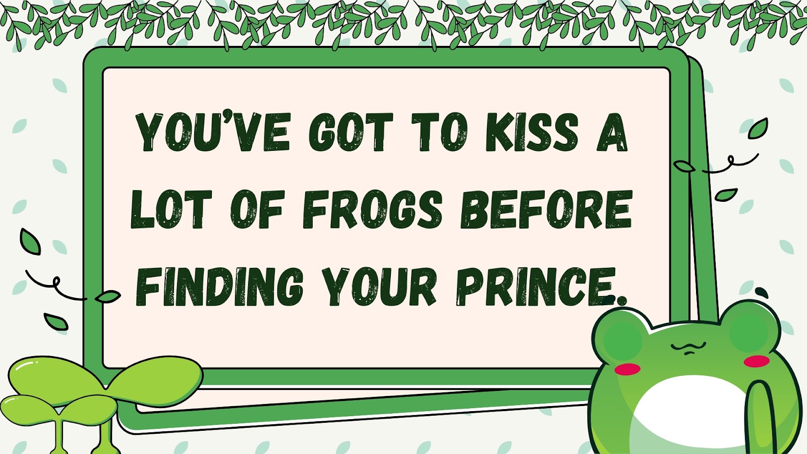 You’ve got to kiss a lot of frogs before finding your prince.