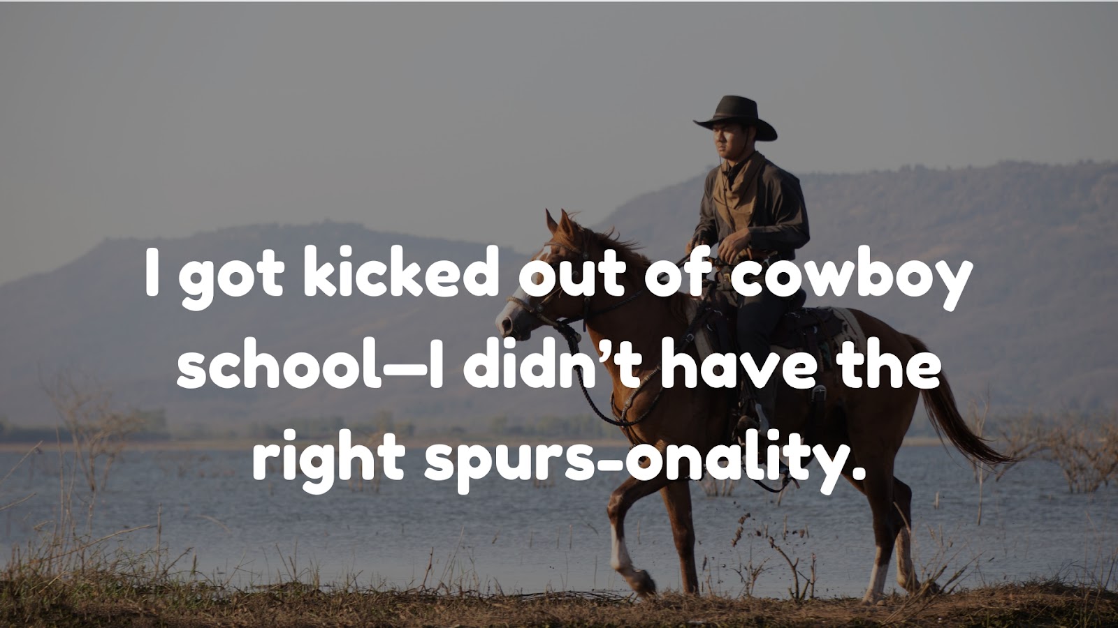 I got kicked out of cowboy school—I didn’t have the right spurs-onality.