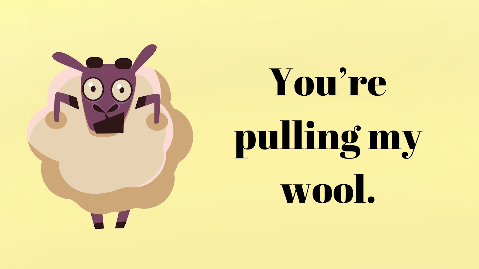 You’re pulling my wool.