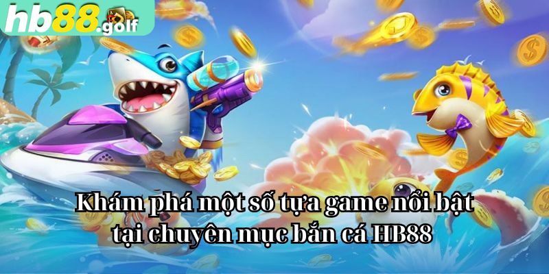 Khám phá một số tựa game nổi bật tại chuyên mục bắn cá HB88 