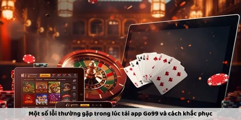 Một số lỗi phổ biến thường gặp trong lúc tải app Go99 và cách khắc phục