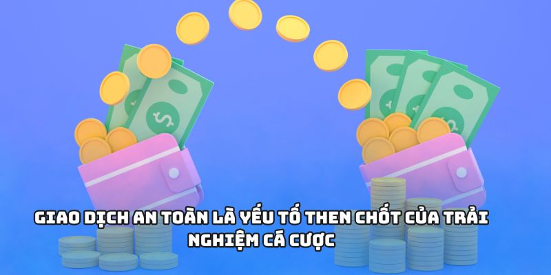 Giao dịch an toàn là yếu tố then chốt của trải nghiệm cá cược