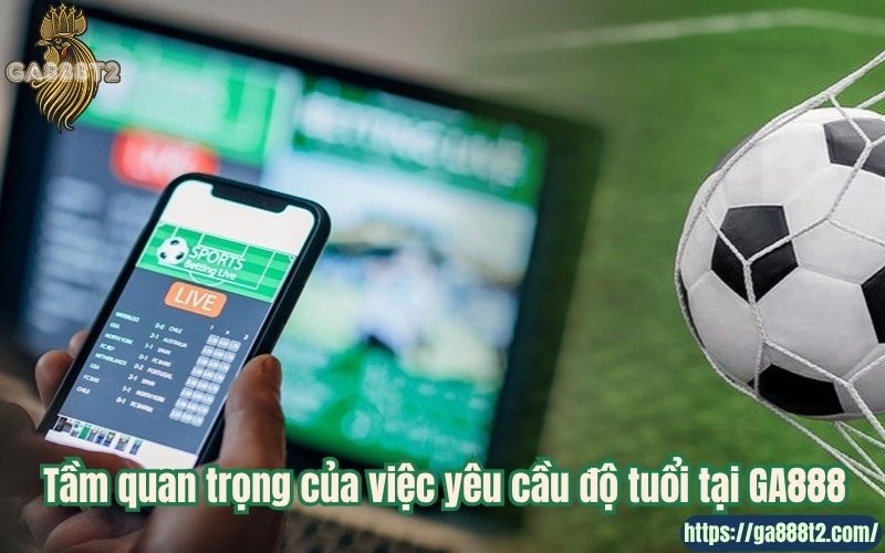 Tầm quan trọng của việc yêu cầu độ tuổi tại GA888
