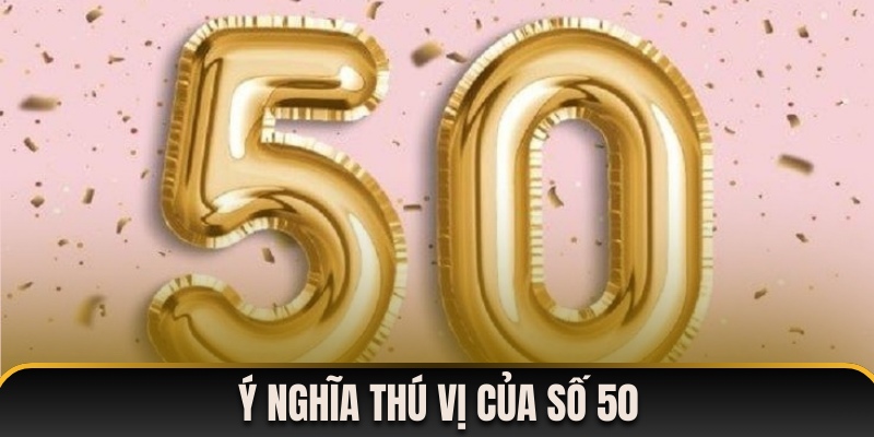 Ý nghĩa độc đáo ẩn sau con số 50