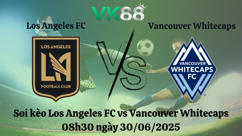 Soi kèo Los Angeles FC vs Vancouver Whitecaps 08h30 ngày 30/06/2025