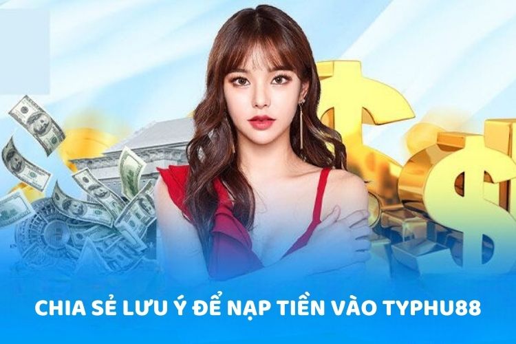 Chia sẻ lưu ý để nạp tiền vào TYPHU88