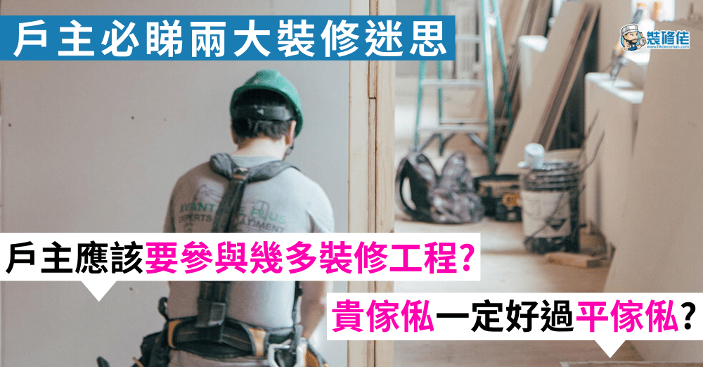 【裝修前必睇】裝修戶主常見 2 個裝修迷思 戶主應該要參與幾多裝修工程？貴傢俬質素一定好過平傢俬？