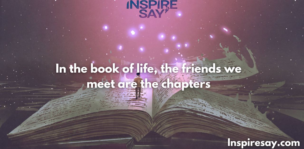 In the book of life, the friends we meet are the chapters