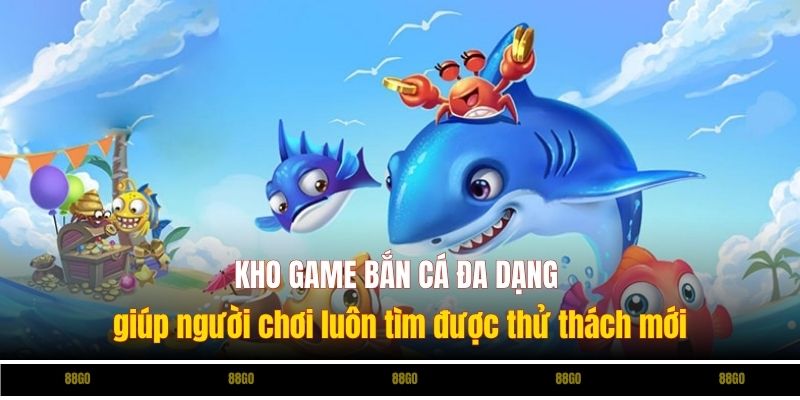 Kho game bắn cá đa dạng giúp người chơi luôn tìm được thử thách mới